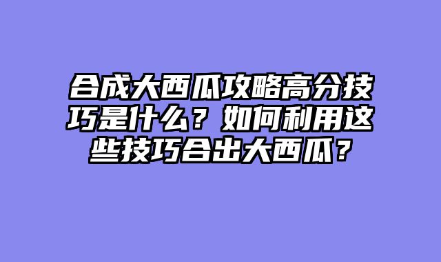 合成大西瓜攻略高分技巧是什么？如何利用这些技巧合出大西瓜？