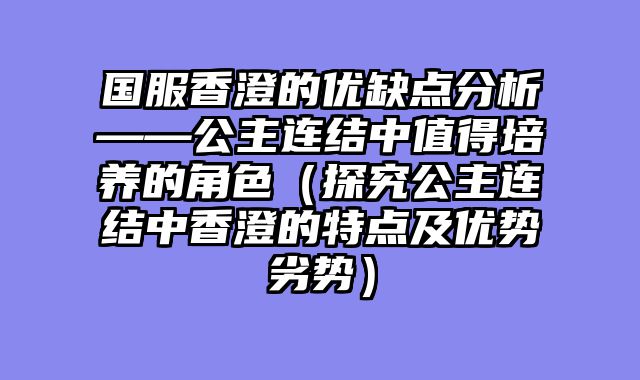 国服香澄的优缺点分析——公主连结中值得培养的角色（探究公主连结中香澄的特点及优势劣势）