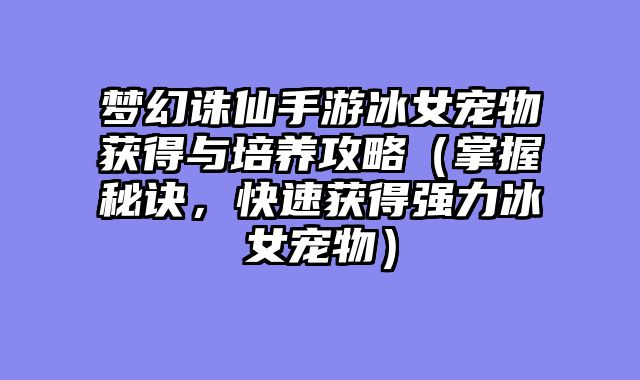 梦幻诛仙手游冰女宠物获得与培养攻略（掌握秘诀，快速获得强力冰女宠物）