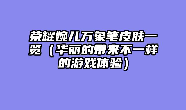 荣耀婉儿万象笔皮肤一览（华丽的带来不一样的游戏体验）