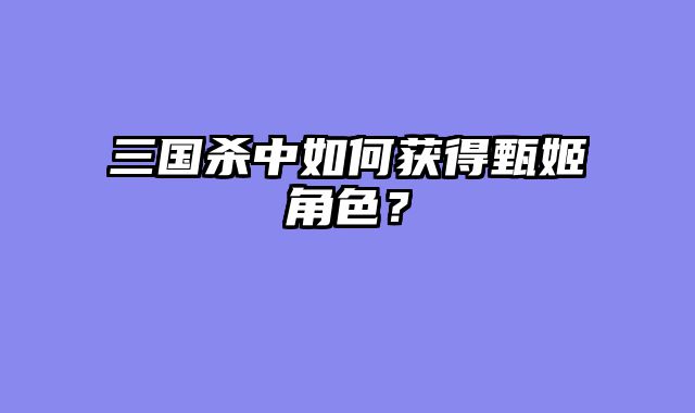 三国杀中如何获得甄姬角色？