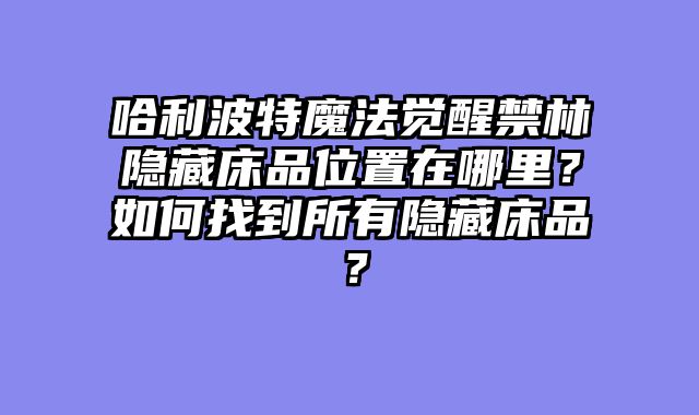 哈利波特魔法觉醒禁林隐藏床品位置在哪里？如何找到所有隐藏床品？