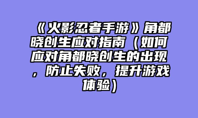 《火影忍者手游》角都晓创生应对指南（如何应对角都晓创生的出现，防止失败，提升游戏体验）