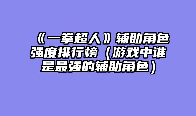 《一拳超人》辅助角色强度排行榜（游戏中谁是最强的辅助角色）