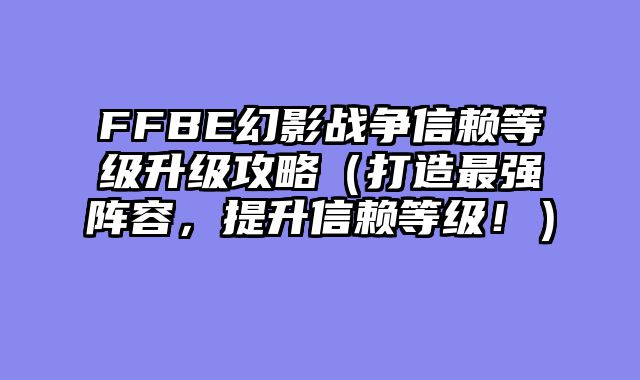FFBE幻影战争信赖等级升级攻略（打造最强阵容，提升信赖等级！）
