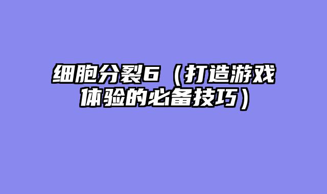 细胞分裂6（打造游戏体验的必备技巧）