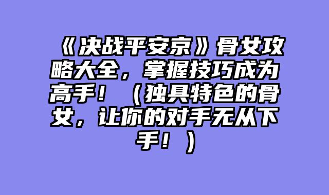 《决战平安京》骨女攻略大全，掌握技巧成为高手！（独具特色的骨女，让你的对手无从下手！）