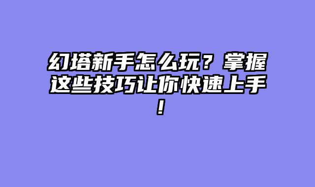 幻塔新手怎么玩？掌握这些技巧让你快速上手！