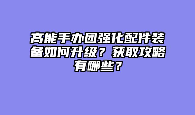 高能手办团强化配件装备如何升级？获取攻略有哪些？