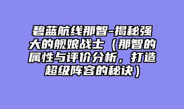 碧蓝航线那智-揭秘强大的舰娘战士（那智的属性与评价分析，打造超级阵容的秘诀）