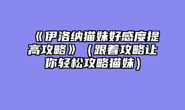 《伊洛纳猫妹好感度提高攻略》（跟着攻略让你轻松攻略猫妹）