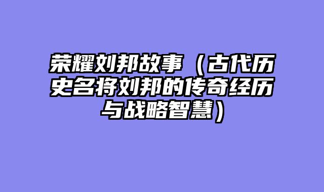荣耀刘邦故事（古代历史名将刘邦的传奇经历与战略智慧）