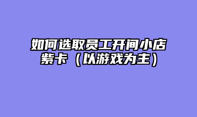 如何选取员工开间小店紫卡（以游戏为主）