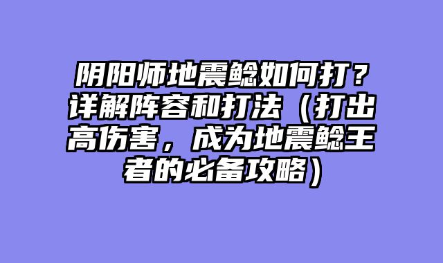 阴阳师地震鲶如何打？详解阵容和打法（打出高伤害，成为地震鲶王者的必备攻略）