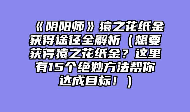 《阴阳师》猿之花纸金获得途径全解析（想要获得猿之花纸金？这里有15个绝妙方法帮你达成目标！）