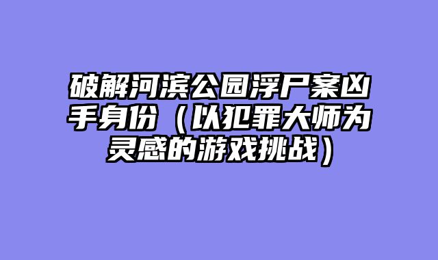 破解河滨公园浮尸案凶手身份（以犯罪大师为灵感的游戏挑战）