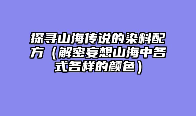 探寻山海传说的染料配方（解密妄想山海中各式各样的颜色）