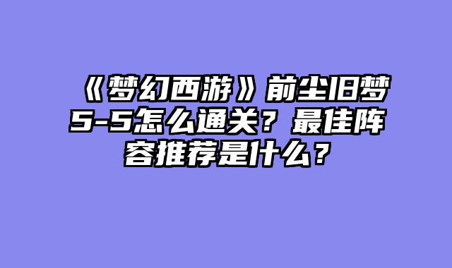 《梦幻西游》前尘旧梦5-5怎么通关？最佳阵容推荐是什么？