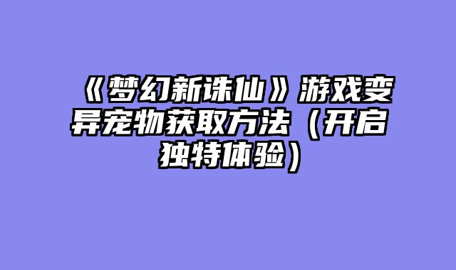 《梦幻新诛仙》游戏变异宠物获取方法（开启独特体验）