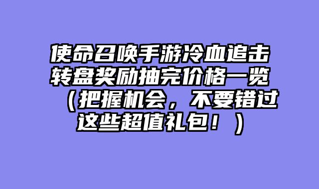 使命召唤手游冷血追击转盘奖励抽完价格一览（把握机会，不要错过这些超值礼包！）