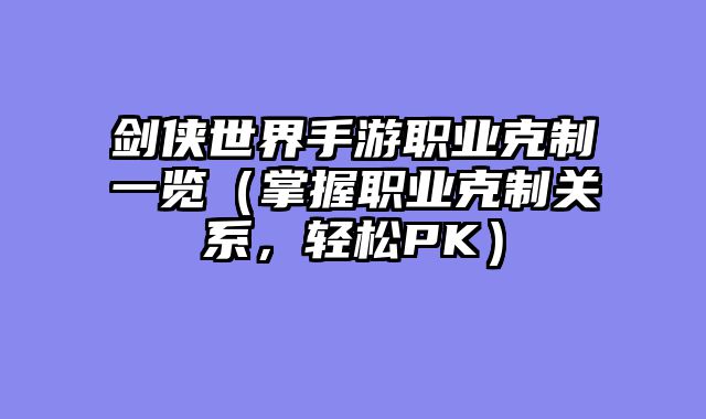剑侠世界手游职业克制一览（掌握职业克制关系，轻松PK）