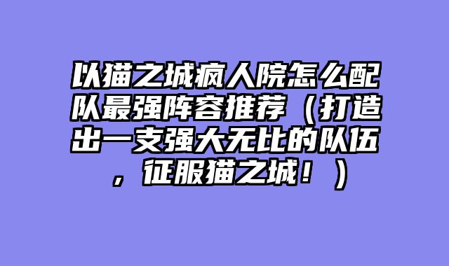 以猫之城疯人院怎么配队最强阵容推荐（打造出一支强大无比的队伍，征服猫之城！）