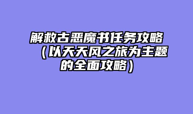解救古恶魔书任务攻略（以天天风之旅为主题的全面攻略）