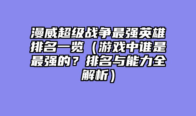 漫威超级战争最强英雄排名一览（游戏中谁是最强的？排名与能力全解析）