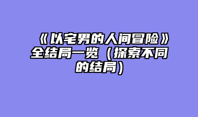 《以宅男的人间冒险》全结局一览（探索不同的结局）