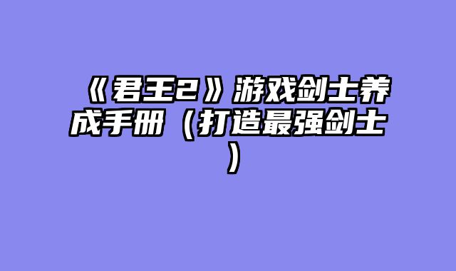 《君王2》游戏剑士养成手册（打造最强剑士）