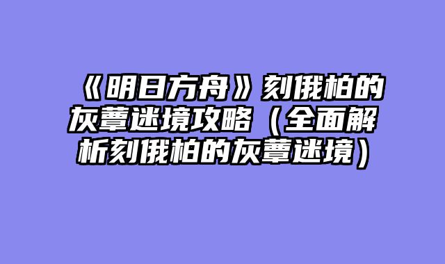 《明日方舟》刻俄柏的灰蕈迷境攻略（全面解析刻俄柏的灰蕈迷境）