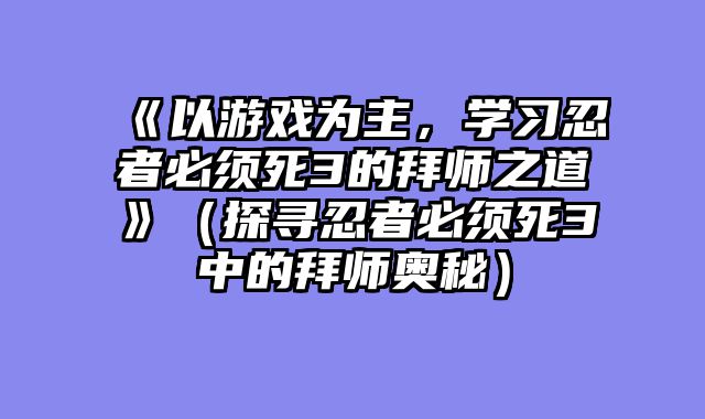 《以游戏为主，学习忍者必须死3的拜师之道》（探寻忍者必须死3中的拜师奥秘）