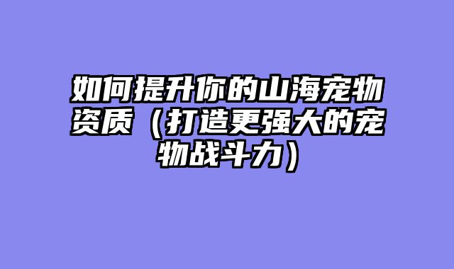 如何提升你的山海宠物资质（打造更强大的宠物战斗力）