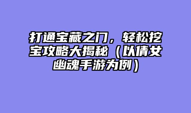 打通宝藏之门，轻松挖宝攻略大揭秘（以倩女幽魂手游为例）