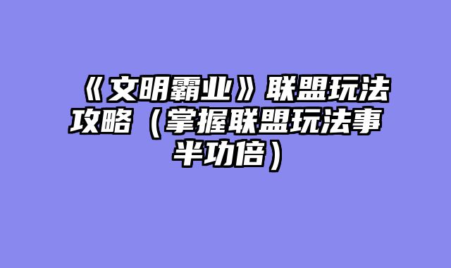 《文明霸业》联盟玩法攻略(掌握联盟玩法事半功倍)
