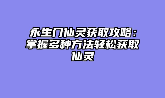 永生门仙灵获取攻略：掌握多种方法轻松获取仙灵