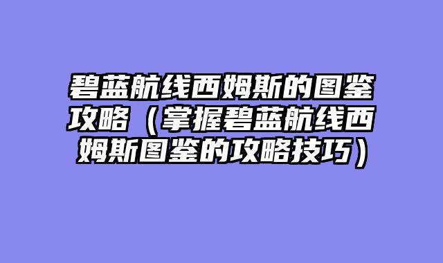 碧蓝航线西姆斯的图鉴攻略（掌握碧蓝航线西姆斯图鉴的攻略技巧）