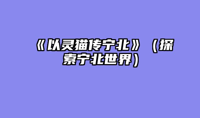 《以灵猫传宁北》（探索宁北世界）