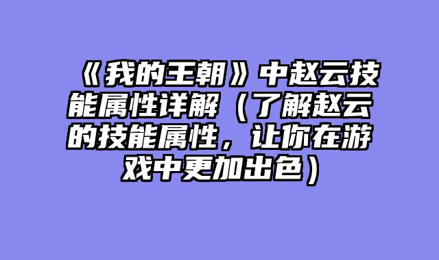 《我的王朝》中赵云技能属性详解（了解赵云的技能属性，让你在游戏中更加出色）