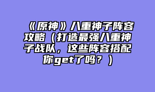 《原神》八重神子阵容攻略（打造最强八重神子战队，这些阵容搭配你get了吗？）