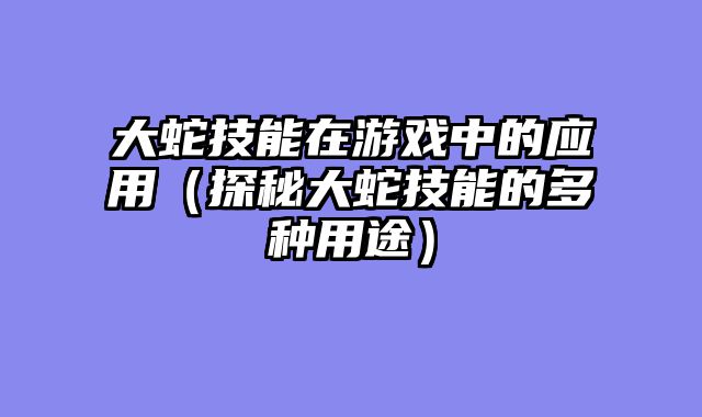 大蛇技能在游戏中的应用（探秘大蛇技能的多种用途）