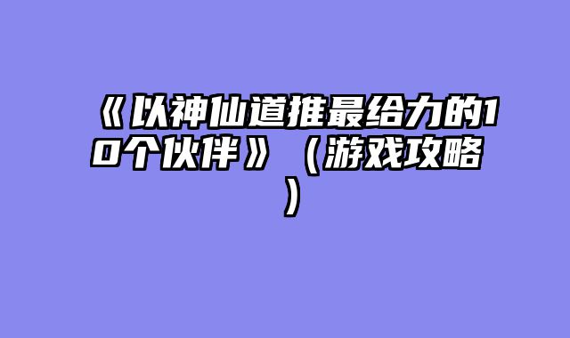 《以神仙道推最给力的10个伙伴》（游戏攻略）