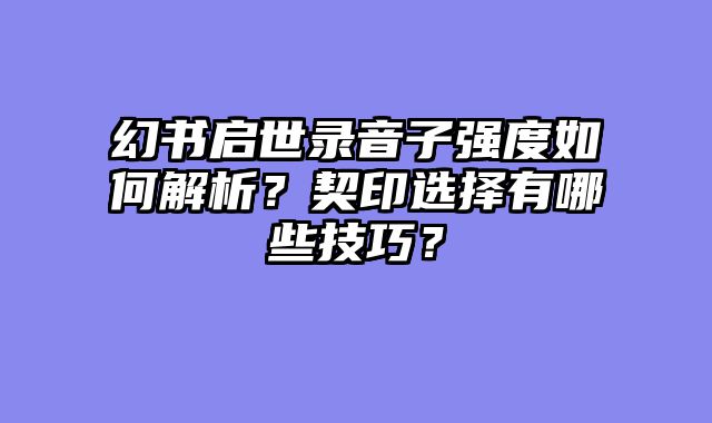 幻书启世录音子强度如何解析？契印选择有哪些技巧？