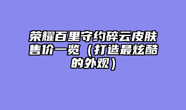 荣耀百里守约碎云皮肤售价一览（打造最炫酷的外观）