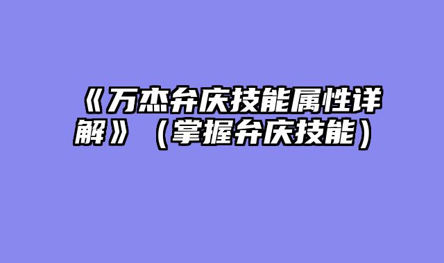 《万杰弁庆技能属性详解》（掌握弁庆技能）