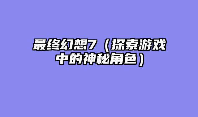 最终幻想7（探索游戏中的神秘角色）