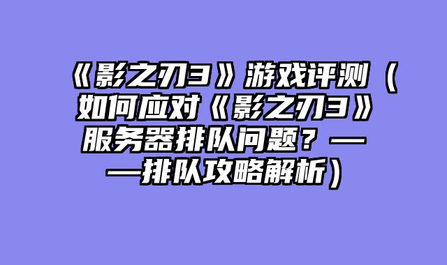 《影之刃3》游戏评测（如何应对《影之刃3》服务器排队问题？——排队攻略解析）