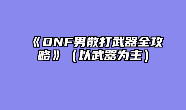《DNF男散打武器全攻略》(以武器为主)