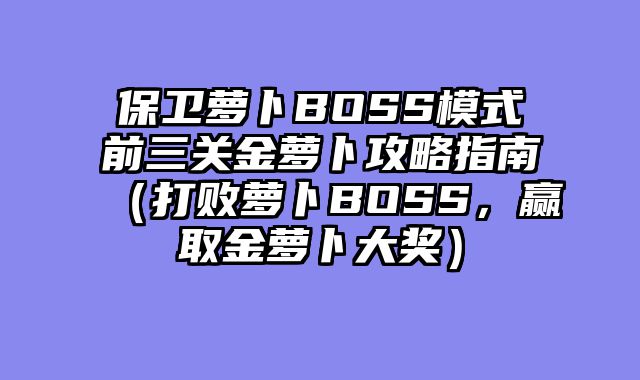 保卫萝卜BOSS模式前三关金萝卜攻略指南（打败萝卜BOSS，赢取金萝卜大奖）