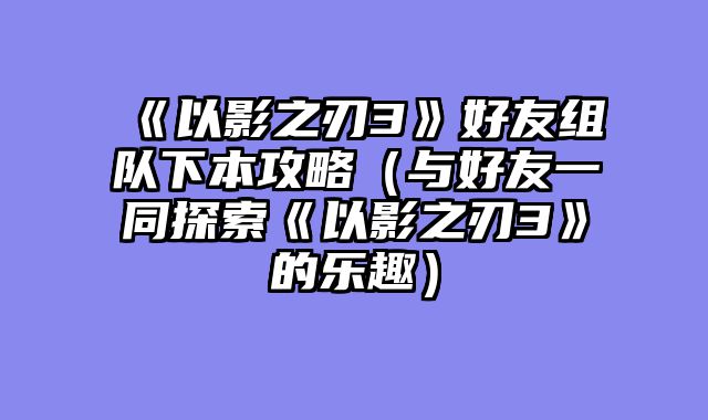《以影之刃3》好友组队下本攻略（与好友一同探索《以影之刃3》的乐趣）